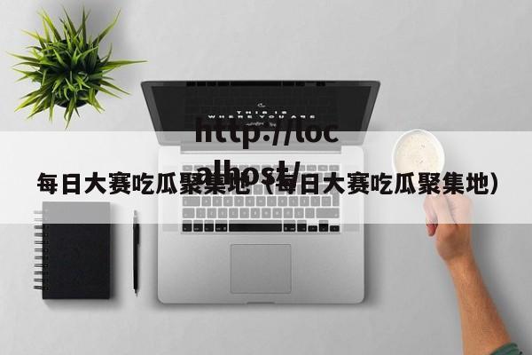 每日大赛吃瓜聚集地(每日大赛吃瓜聚集地)